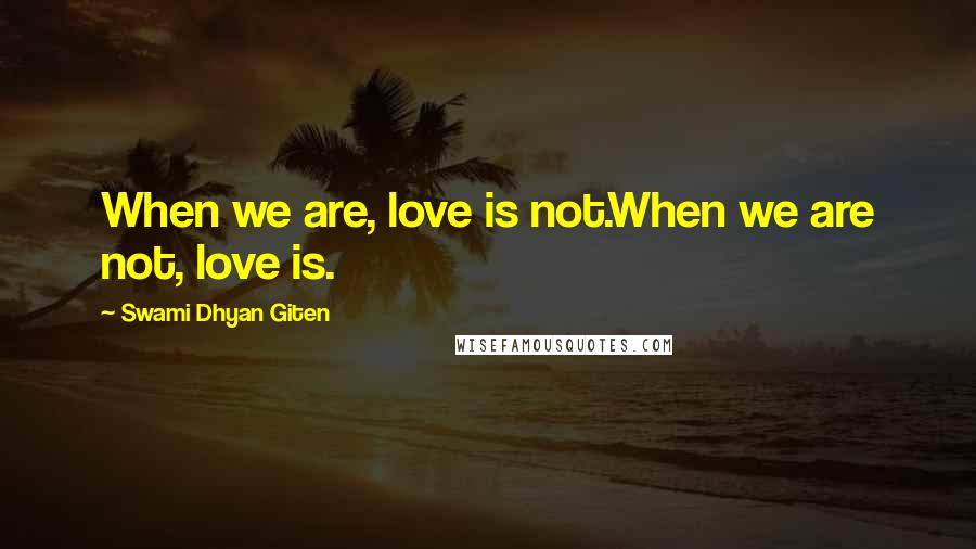 Swami Dhyan Giten Quotes: When we are, love is not.When we are not, love is.