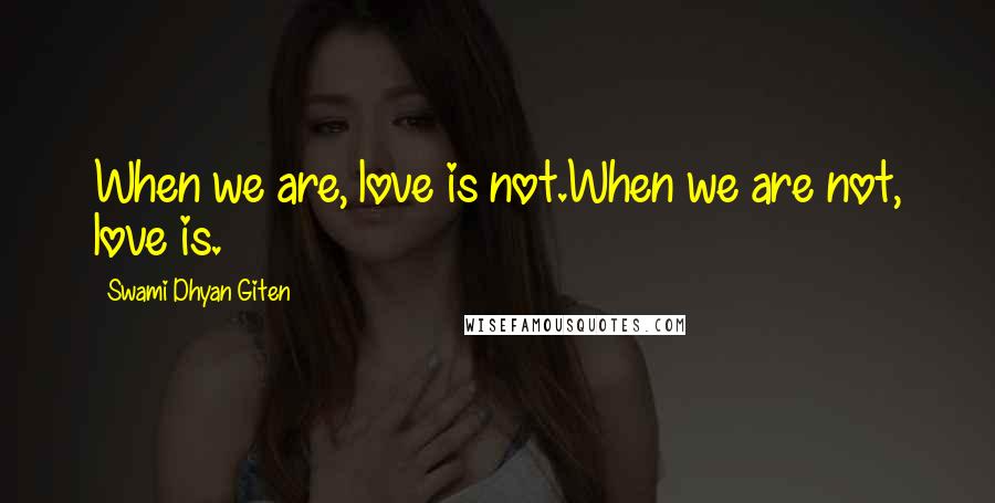 Swami Dhyan Giten Quotes: When we are, love is not.When we are not, love is.