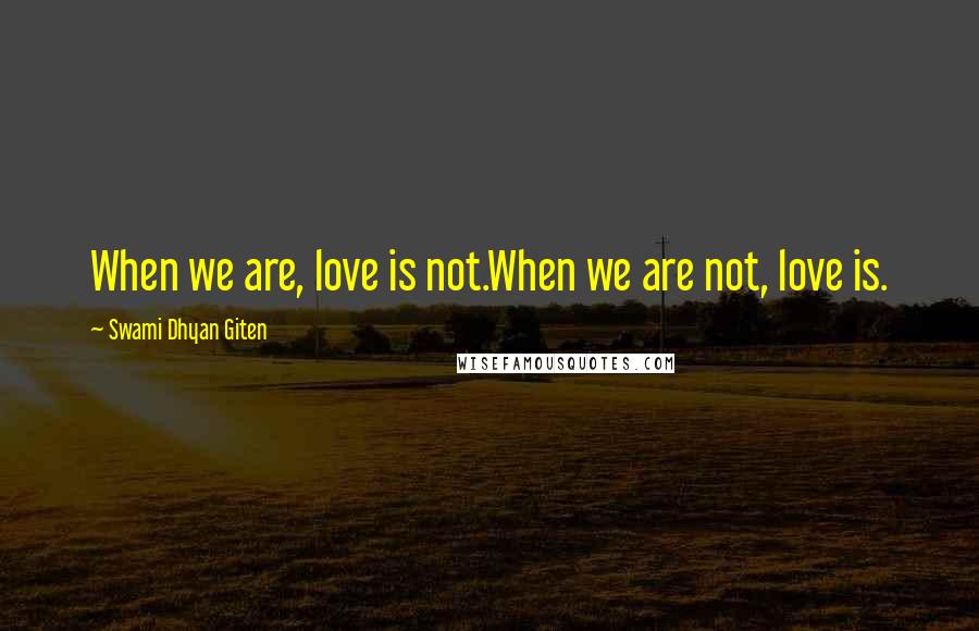 Swami Dhyan Giten Quotes: When we are, love is not.When we are not, love is.