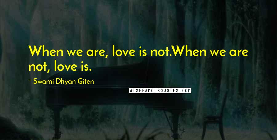 Swami Dhyan Giten Quotes: When we are, love is not.When we are not, love is.