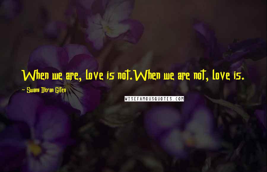 Swami Dhyan Giten Quotes: When we are, love is not.When we are not, love is.