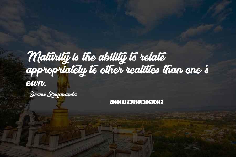 Swami Kriyananda Quotes: Maturity is the ability to relate appropriately to other realities than one's own.