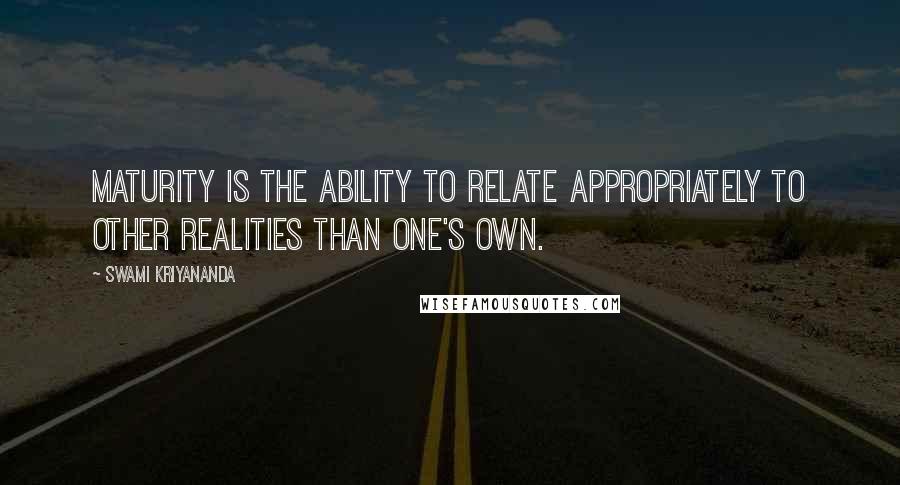 Swami Kriyananda Quotes: Maturity is the ability to relate appropriately to other realities than one's own.