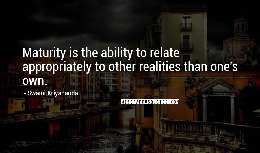 Swami Kriyananda Quotes: Maturity is the ability to relate appropriately to other realities than one's own.