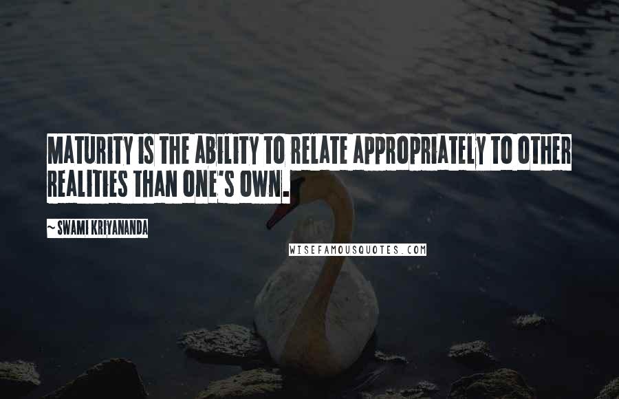 Swami Kriyananda Quotes: Maturity is the ability to relate appropriately to other realities than one's own.