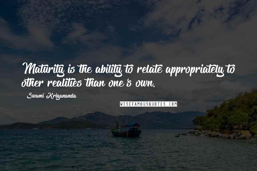 Swami Kriyananda Quotes: Maturity is the ability to relate appropriately to other realities than one's own.