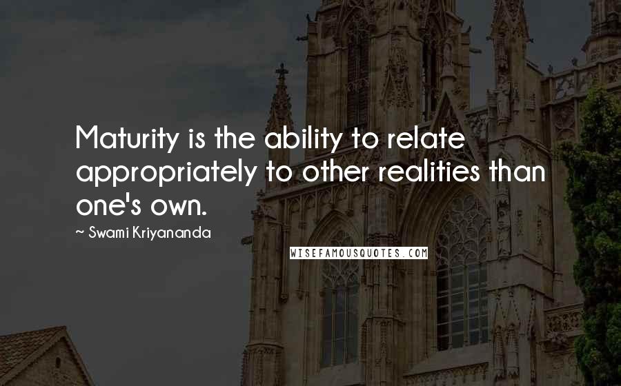 Swami Kriyananda Quotes: Maturity is the ability to relate appropriately to other realities than one's own.