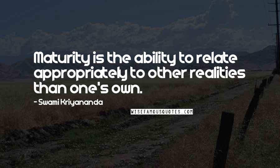 Swami Kriyananda Quotes: Maturity is the ability to relate appropriately to other realities than one's own.