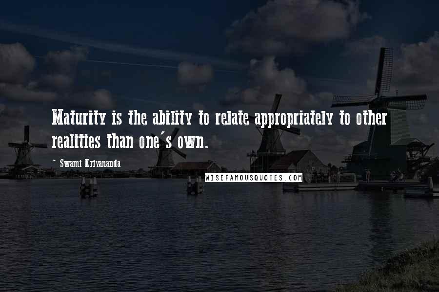 Swami Kriyananda Quotes: Maturity is the ability to relate appropriately to other realities than one's own.