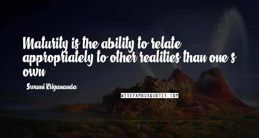 Swami Kriyananda Quotes: Maturity is the ability to relate appropriately to other realities than one's own.