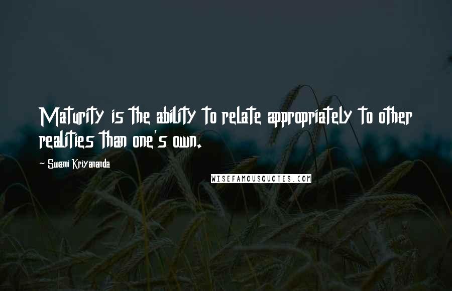 Swami Kriyananda Quotes: Maturity is the ability to relate appropriately to other realities than one's own.