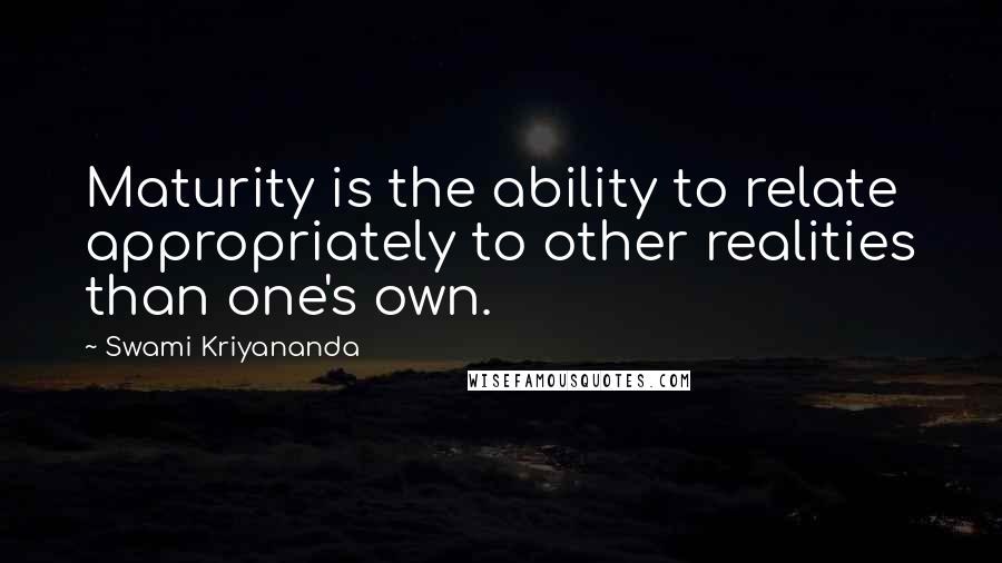 Swami Kriyananda Quotes: Maturity is the ability to relate appropriately to other realities than one's own.