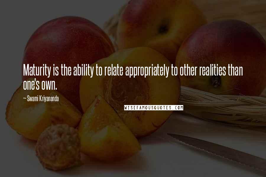 Swami Kriyananda Quotes: Maturity is the ability to relate appropriately to other realities than one's own.