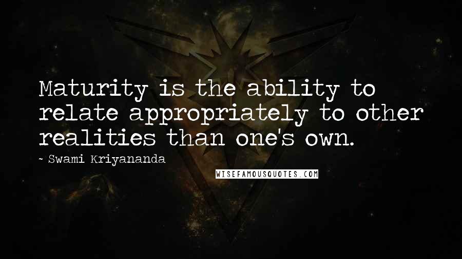 Swami Kriyananda Quotes: Maturity is the ability to relate appropriately to other realities than one's own.