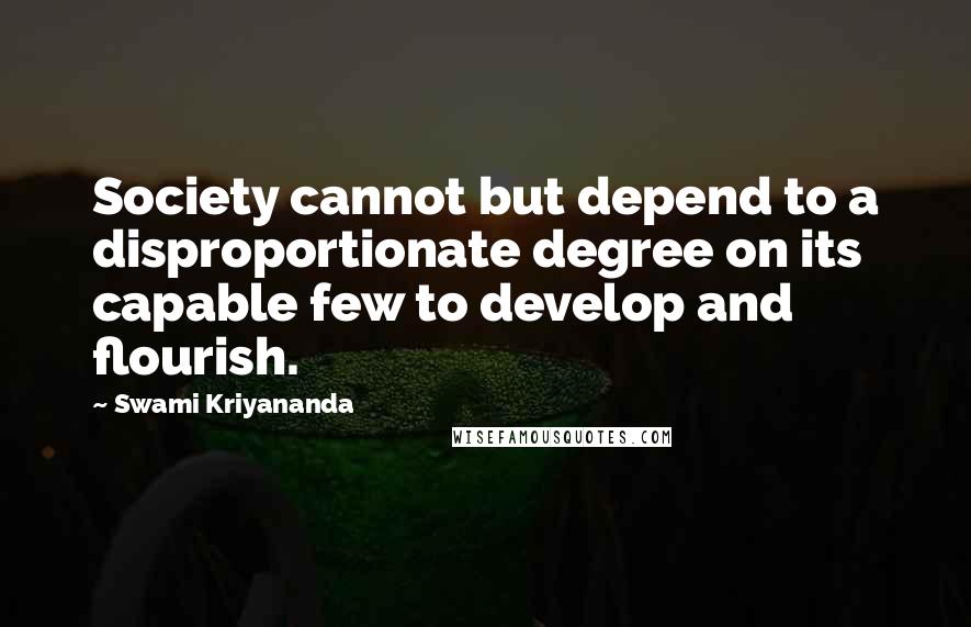 Swami Kriyananda Quotes: Society cannot but depend to a disproportionate degree on its capable few to develop and flourish.