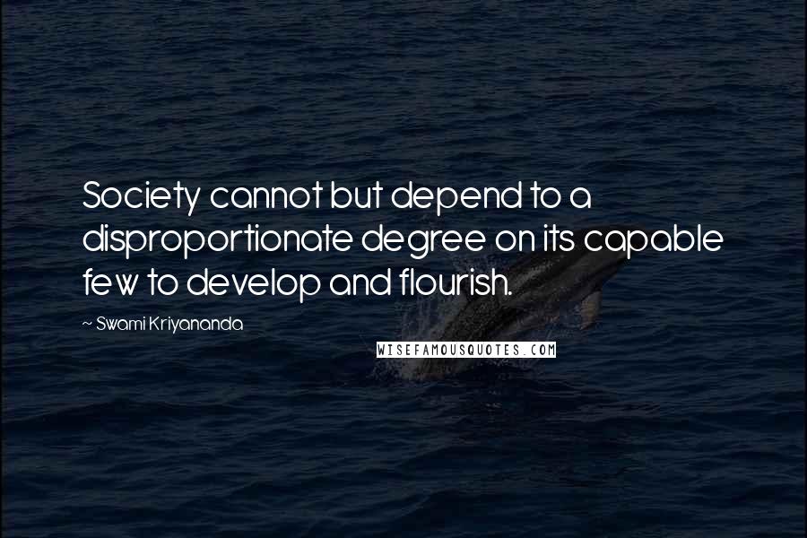 Swami Kriyananda Quotes: Society cannot but depend to a disproportionate degree on its capable few to develop and flourish.