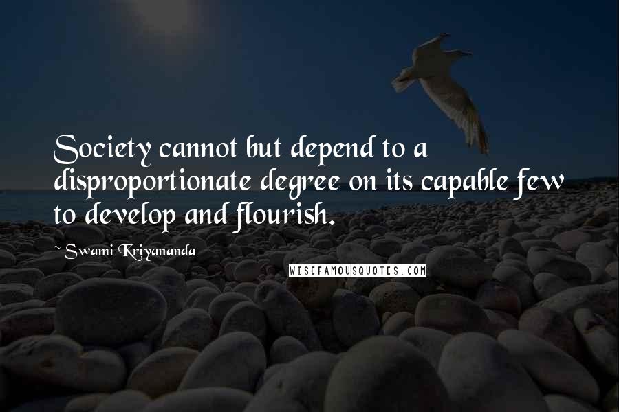 Swami Kriyananda Quotes: Society cannot but depend to a disproportionate degree on its capable few to develop and flourish.