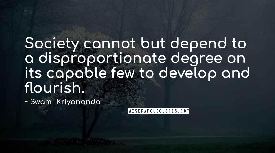 Swami Kriyananda Quotes: Society cannot but depend to a disproportionate degree on its capable few to develop and flourish.