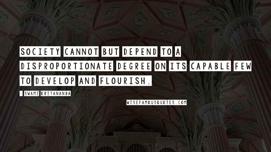 Swami Kriyananda Quotes: Society cannot but depend to a disproportionate degree on its capable few to develop and flourish.