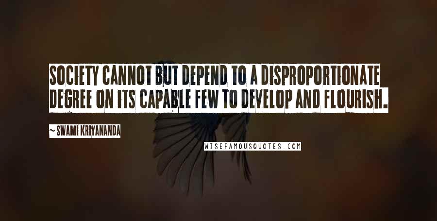 Swami Kriyananda Quotes: Society cannot but depend to a disproportionate degree on its capable few to develop and flourish.