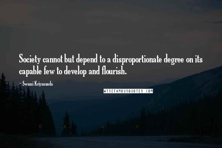 Swami Kriyananda Quotes: Society cannot but depend to a disproportionate degree on its capable few to develop and flourish.