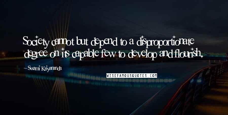 Swami Kriyananda Quotes: Society cannot but depend to a disproportionate degree on its capable few to develop and flourish.