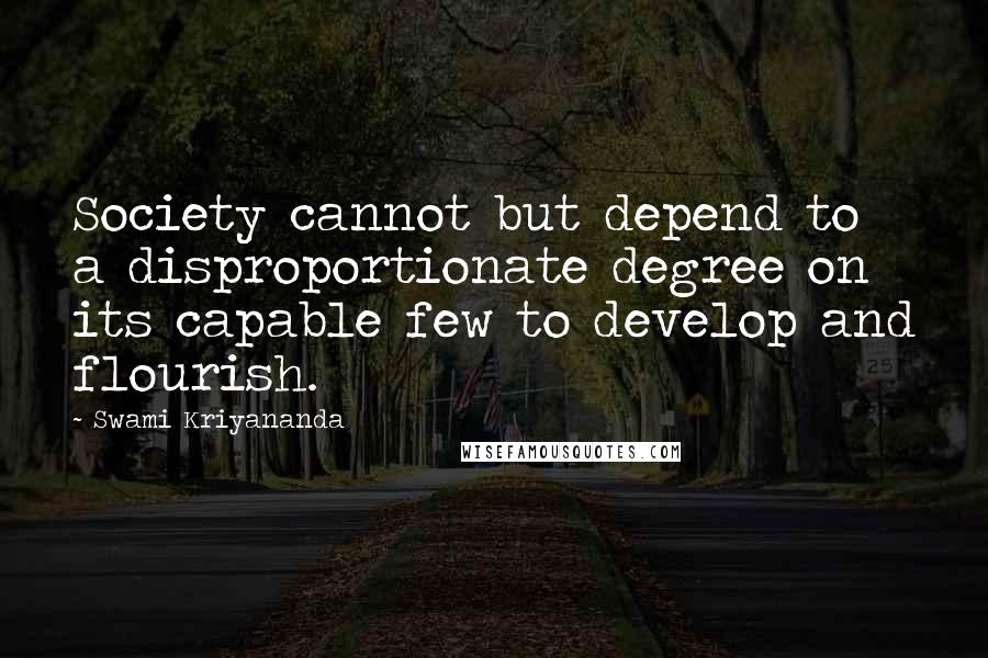 Swami Kriyananda Quotes: Society cannot but depend to a disproportionate degree on its capable few to develop and flourish.