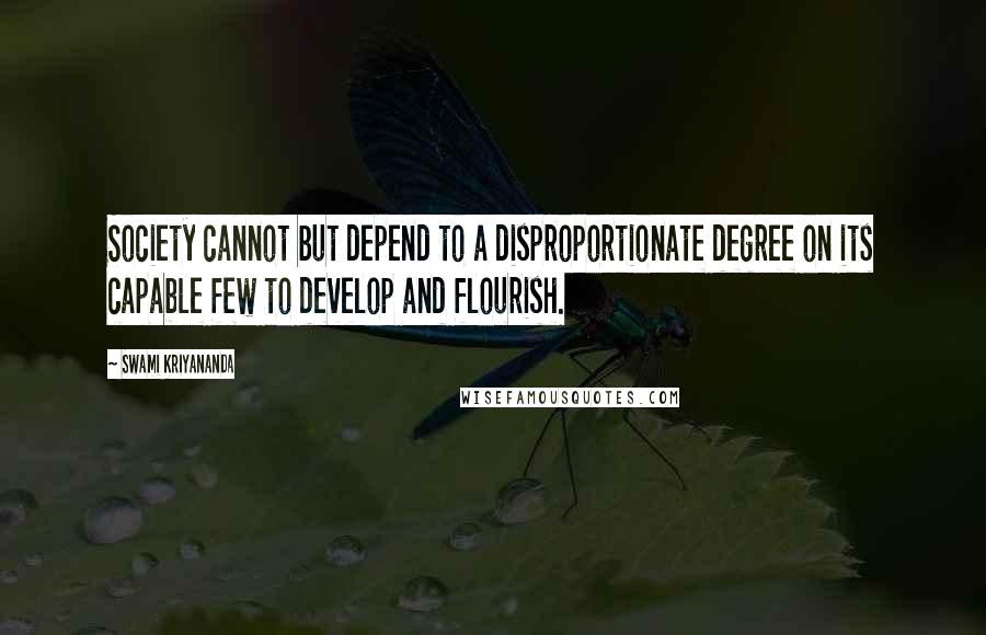 Swami Kriyananda Quotes: Society cannot but depend to a disproportionate degree on its capable few to develop and flourish.