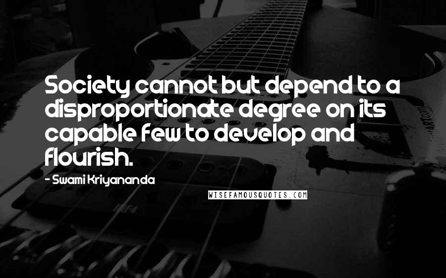 Swami Kriyananda Quotes: Society cannot but depend to a disproportionate degree on its capable few to develop and flourish.