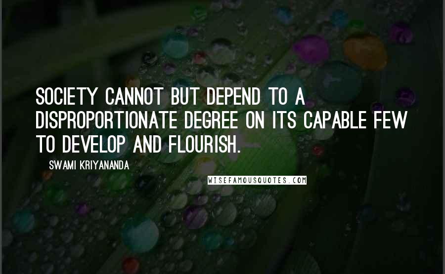 Swami Kriyananda Quotes: Society cannot but depend to a disproportionate degree on its capable few to develop and flourish.
