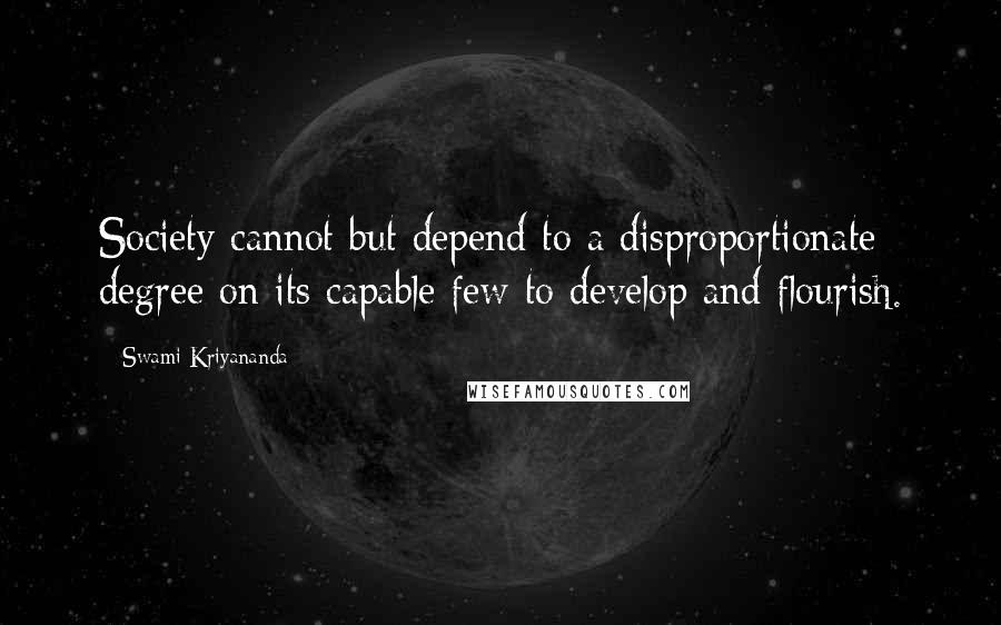 Swami Kriyananda Quotes: Society cannot but depend to a disproportionate degree on its capable few to develop and flourish.