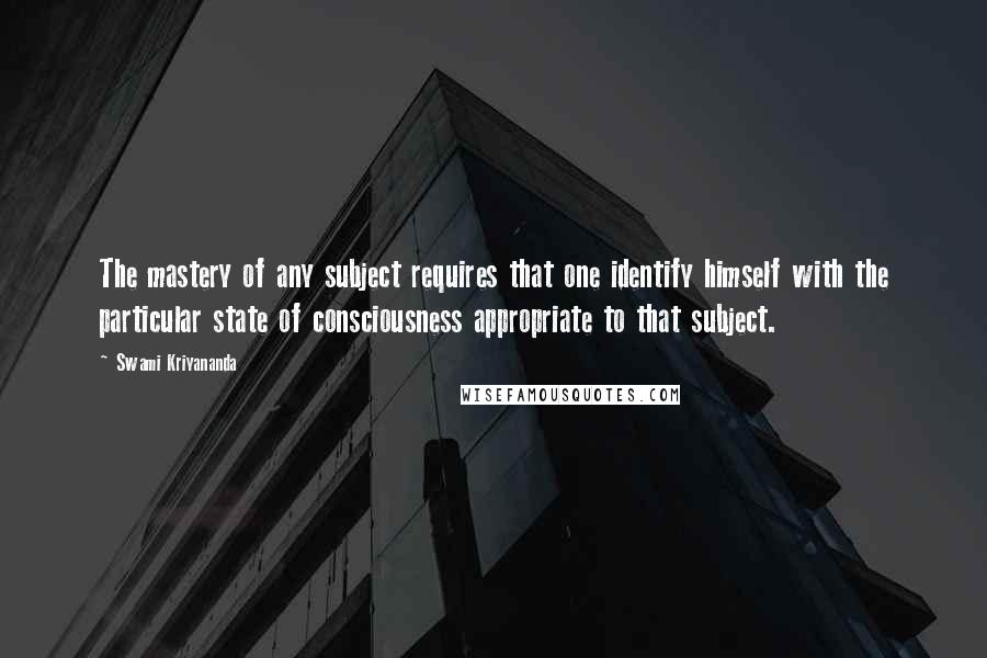 Swami Kriyananda Quotes: The mastery of any subject requires that one identify himself with the particular state of consciousness appropriate to that subject.