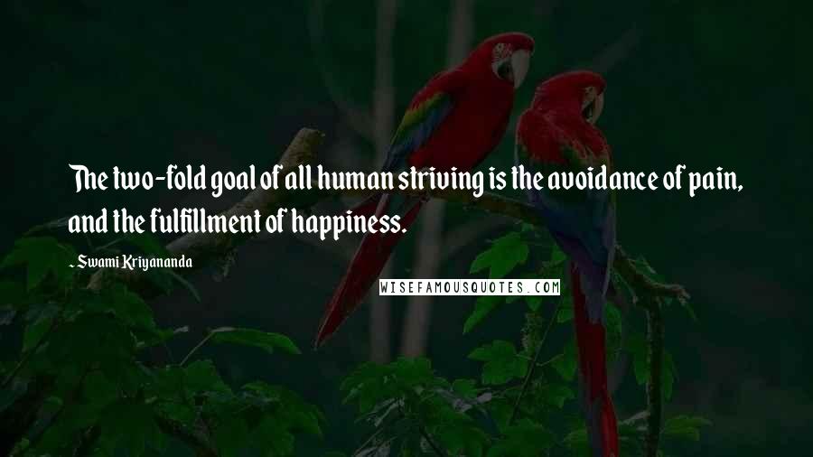 Swami Kriyananda Quotes: The two-fold goal of all human striving is the avoidance of pain, and the fulfillment of happiness.