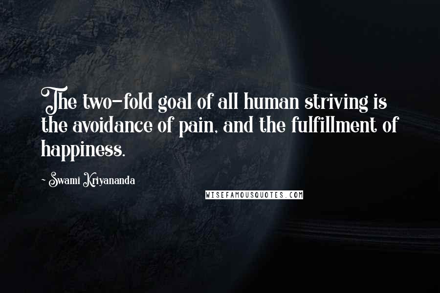 Swami Kriyananda Quotes: The two-fold goal of all human striving is the avoidance of pain, and the fulfillment of happiness.