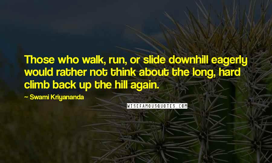 Swami Kriyananda Quotes: Those who walk, run, or slide downhill eagerly would rather not think about the long, hard climb back up the hill again.