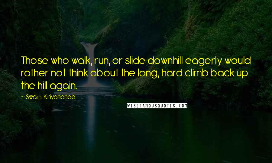 Swami Kriyananda Quotes: Those who walk, run, or slide downhill eagerly would rather not think about the long, hard climb back up the hill again.