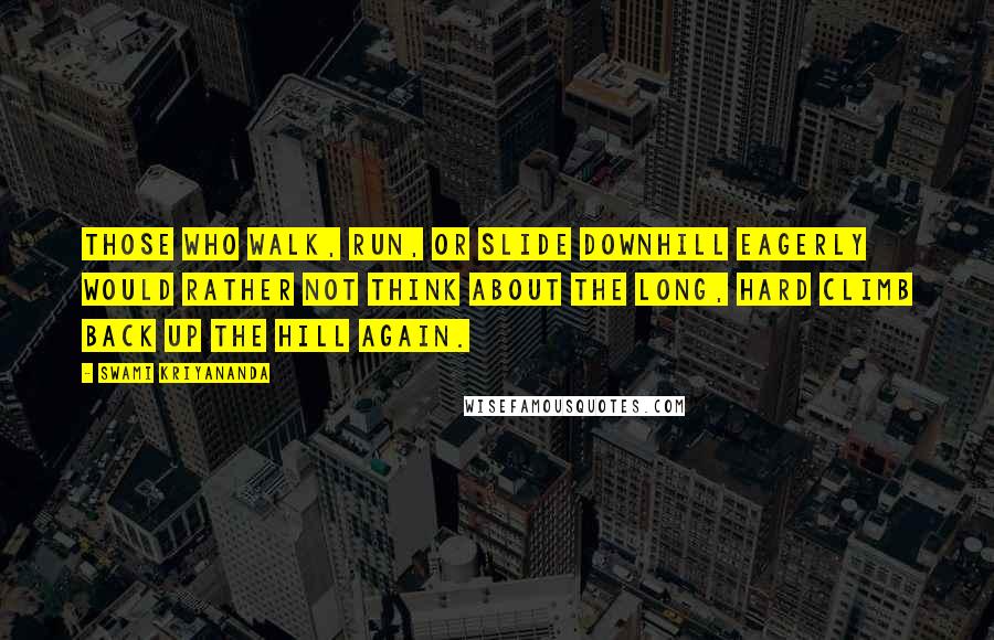 Swami Kriyananda Quotes: Those who walk, run, or slide downhill eagerly would rather not think about the long, hard climb back up the hill again.