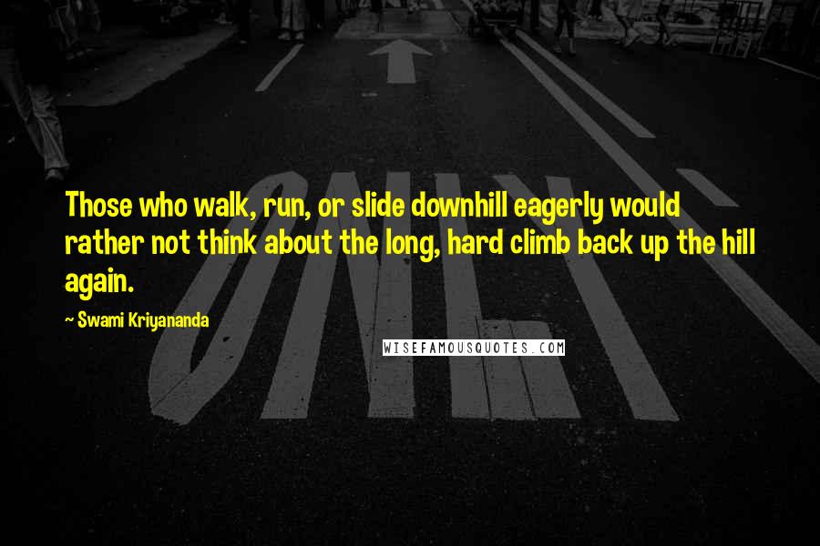 Swami Kriyananda Quotes: Those who walk, run, or slide downhill eagerly would rather not think about the long, hard climb back up the hill again.