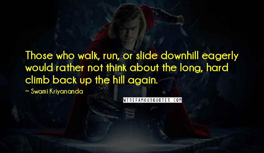 Swami Kriyananda Quotes: Those who walk, run, or slide downhill eagerly would rather not think about the long, hard climb back up the hill again.