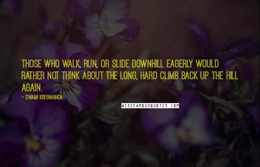 Swami Kriyananda Quotes: Those who walk, run, or slide downhill eagerly would rather not think about the long, hard climb back up the hill again.