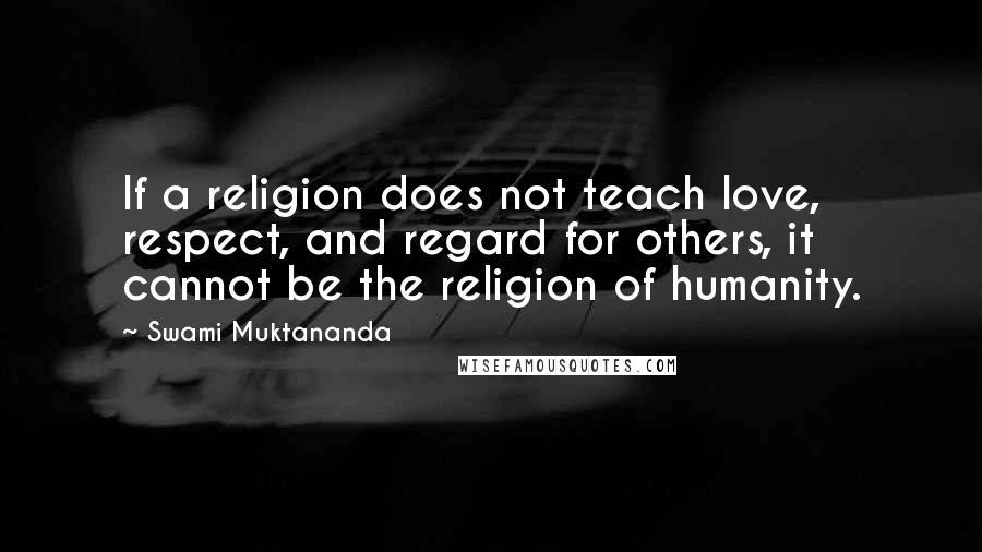 Swami Muktananda Quotes: If a religion does not teach love, respect, and regard for others, it cannot be the religion of humanity.