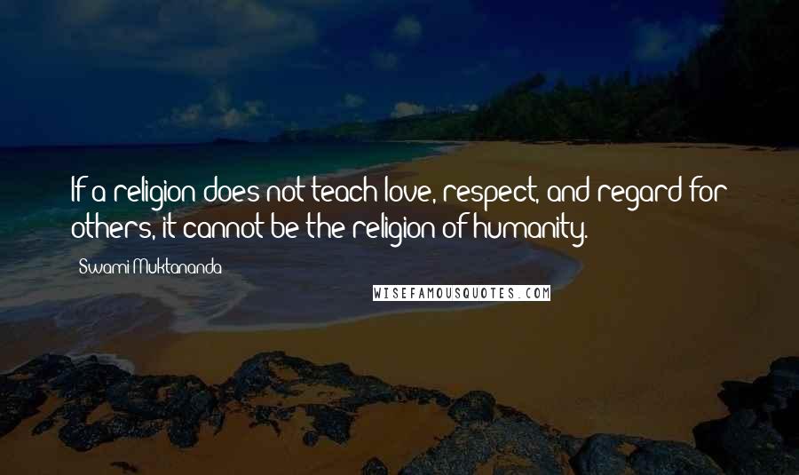 Swami Muktananda Quotes: If a religion does not teach love, respect, and regard for others, it cannot be the religion of humanity.