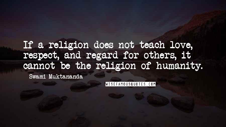 Swami Muktananda Quotes: If a religion does not teach love, respect, and regard for others, it cannot be the religion of humanity.