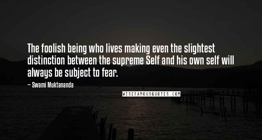 Swami Muktananda Quotes: The foolish being who lives making even the slightest distinction between the supreme Self and his own self will always be subject to fear.