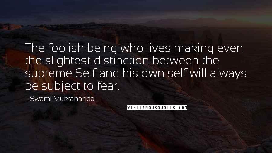 Swami Muktananda Quotes: The foolish being who lives making even the slightest distinction between the supreme Self and his own self will always be subject to fear.