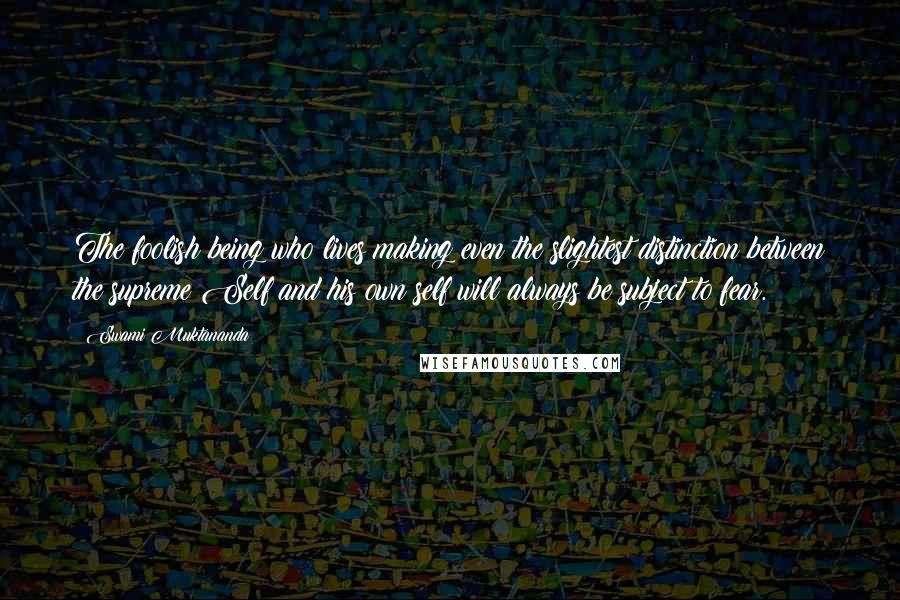 Swami Muktananda Quotes: The foolish being who lives making even the slightest distinction between the supreme Self and his own self will always be subject to fear.