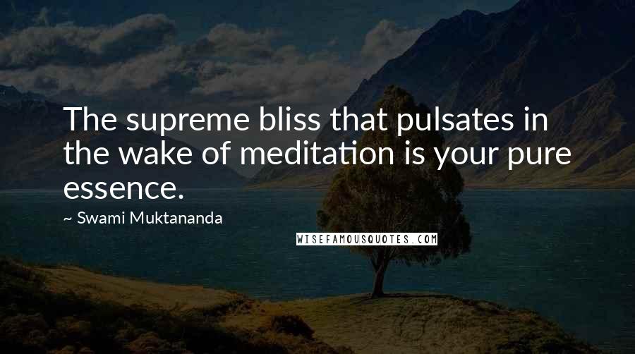 Swami Muktananda Quotes: The supreme bliss that pulsates in the wake of meditation is your pure essence.