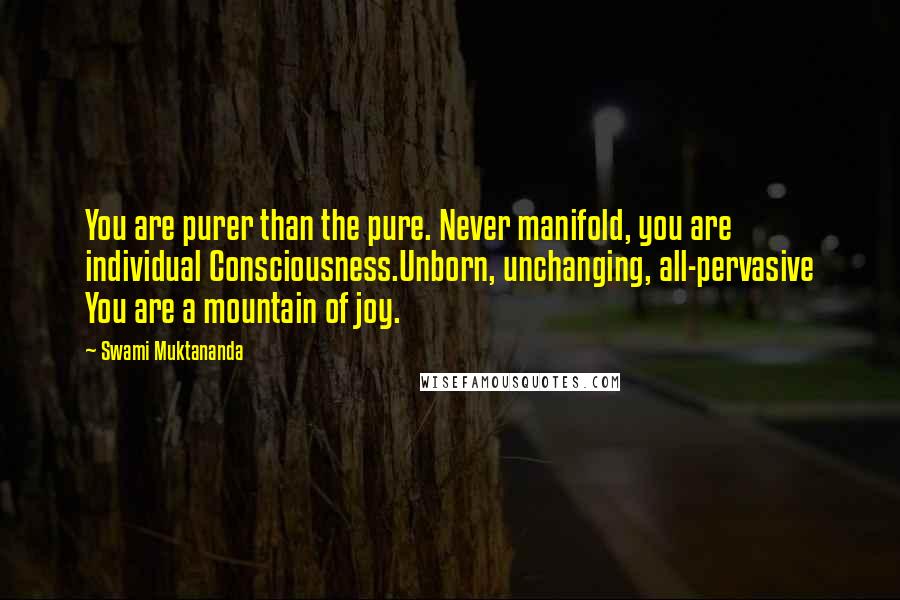 Swami Muktananda Quotes: You are purer than the pure. Never manifold, you are individual Consciousness.Unborn, unchanging, all-pervasive You are a mountain of joy.