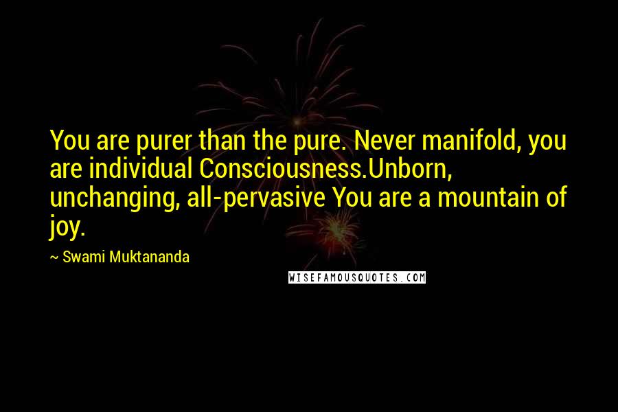 Swami Muktananda Quotes: You are purer than the pure. Never manifold, you are individual Consciousness.Unborn, unchanging, all-pervasive You are a mountain of joy.