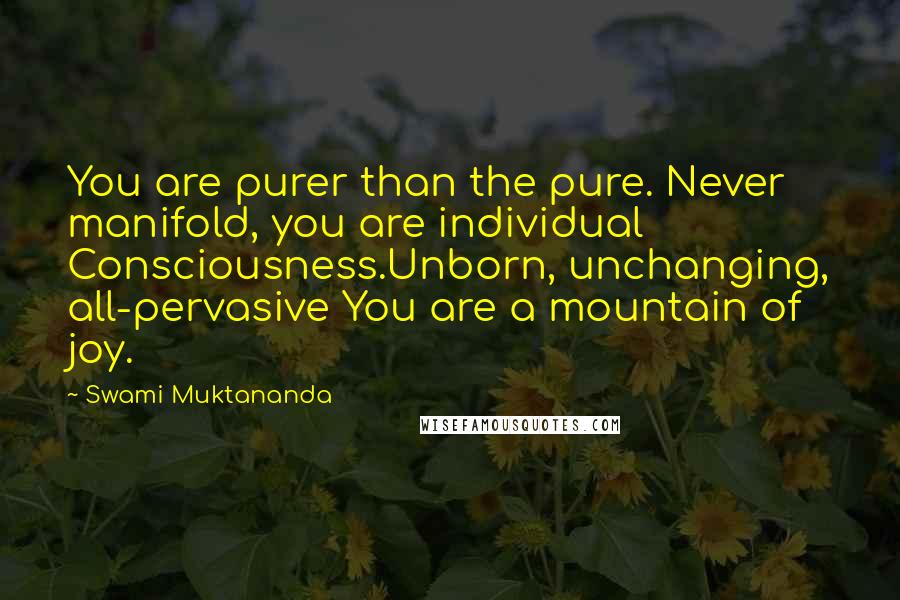 Swami Muktananda Quotes: You are purer than the pure. Never manifold, you are individual Consciousness.Unborn, unchanging, all-pervasive You are a mountain of joy.